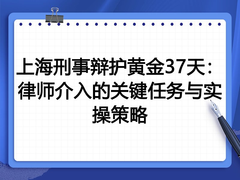上海刑事辩护黄金37天：律师介入的关键任务与实操策略