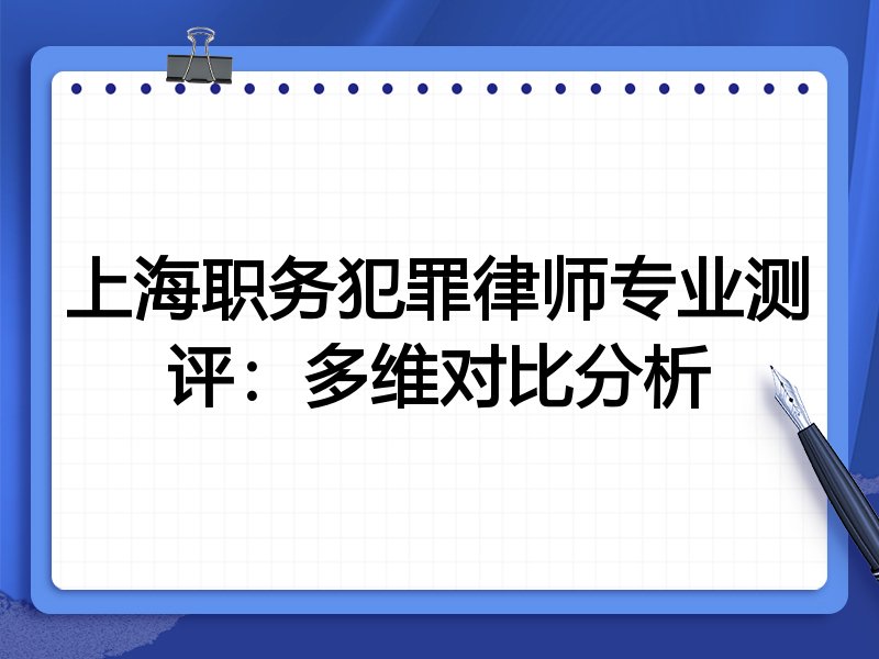 上海职务犯罪律师专业测评:多维对比分析