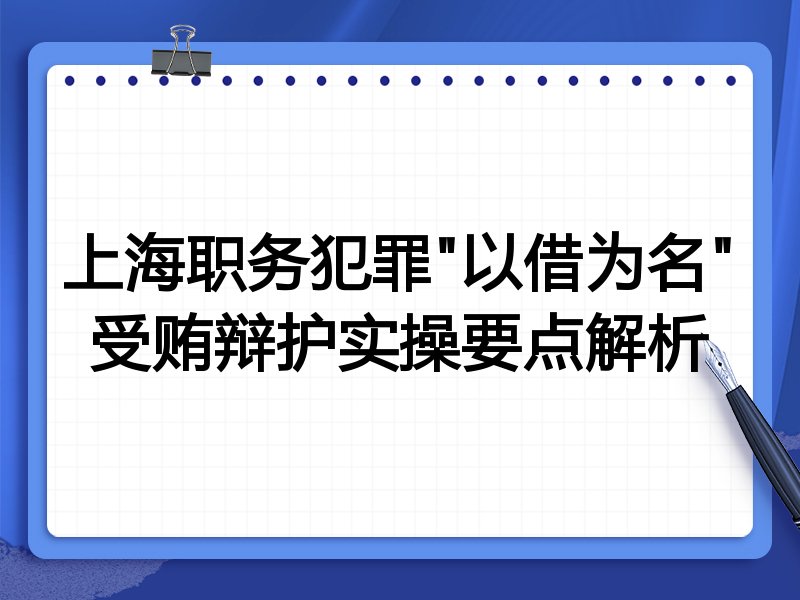 上海职务犯罪"以借为名"受贿辩护实操要点解析