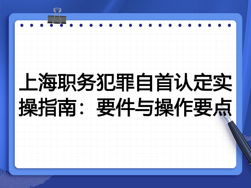 上海职务犯罪自首认定实操指南：要件与操作要点