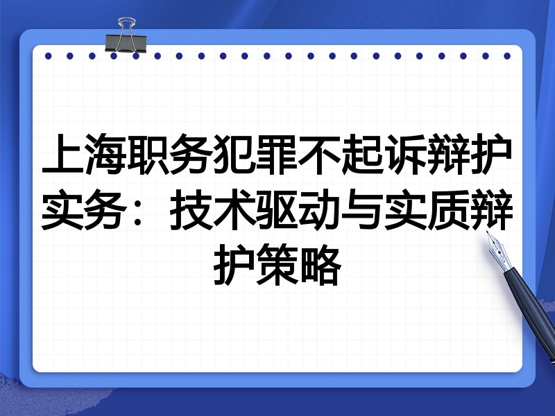 上海职务犯罪不起诉辩护实务：技术驱动与实质辩护策略