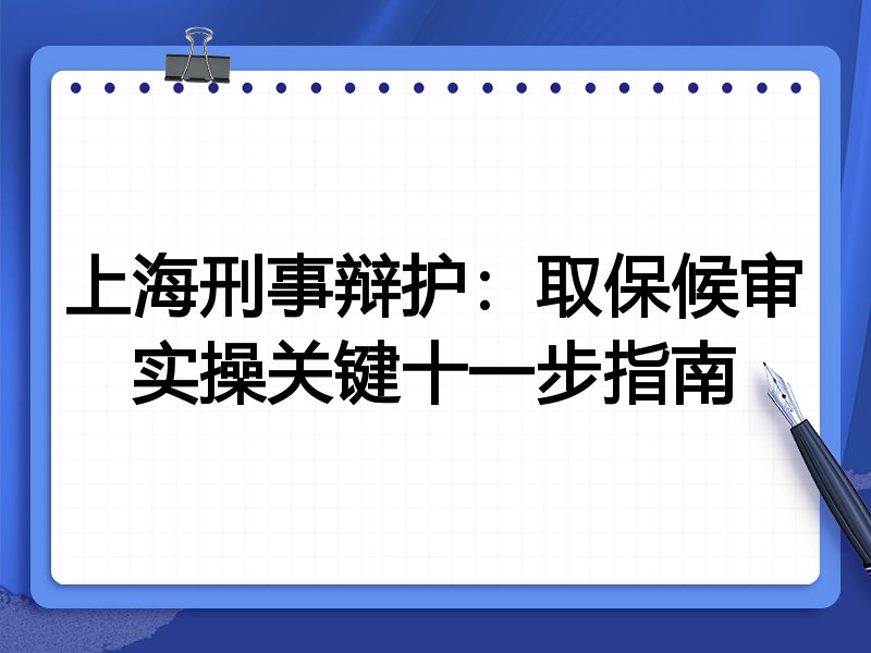 上海刑事辩护:取保候审实操关键十一步指南