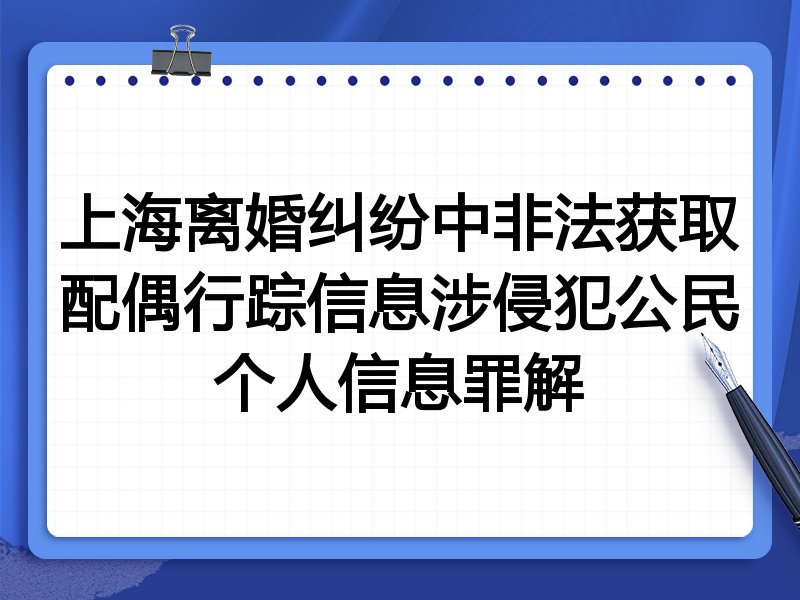 上海离婚纠纷中非法获取配偶行踪信息涉侵犯公民个人信息罪解