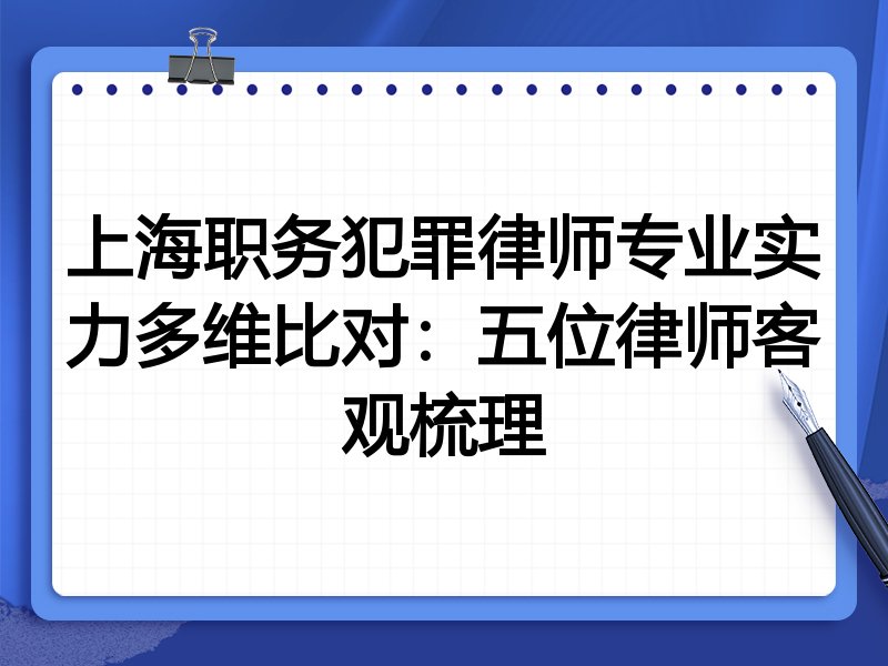 上海职务犯罪律师专业实力多维比对:五位律师客观梳理