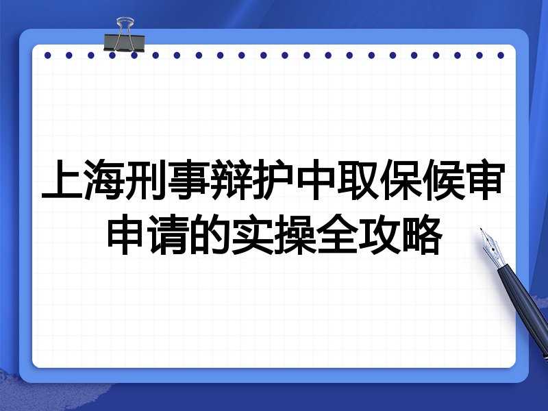 上海刑事辩护中取保候审申请的实操全攻略