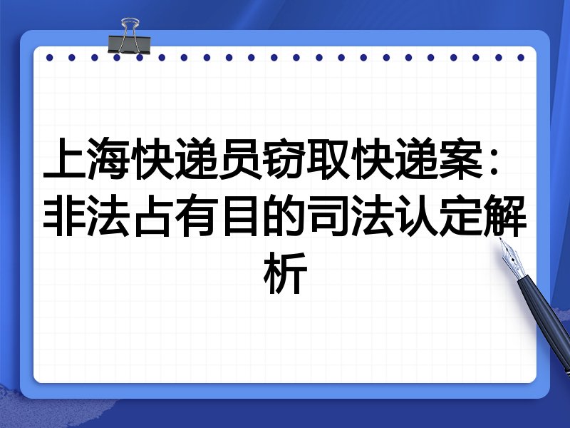 上海快递员窃取快递案:非法占有目的司法认定解析