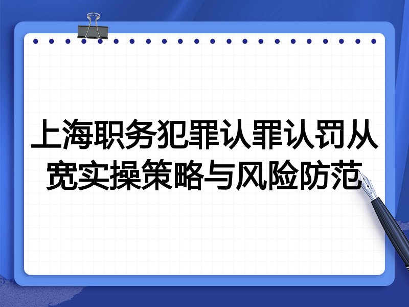 上海职务犯罪认罪认罚从宽实操策略与风险防范