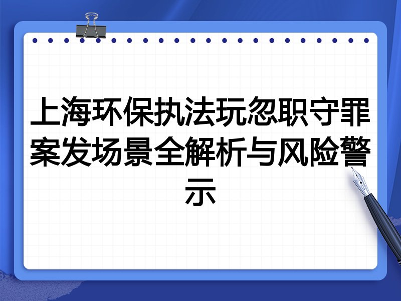 上海环保执法玩忽职守罪案发场景全解析与风险警示