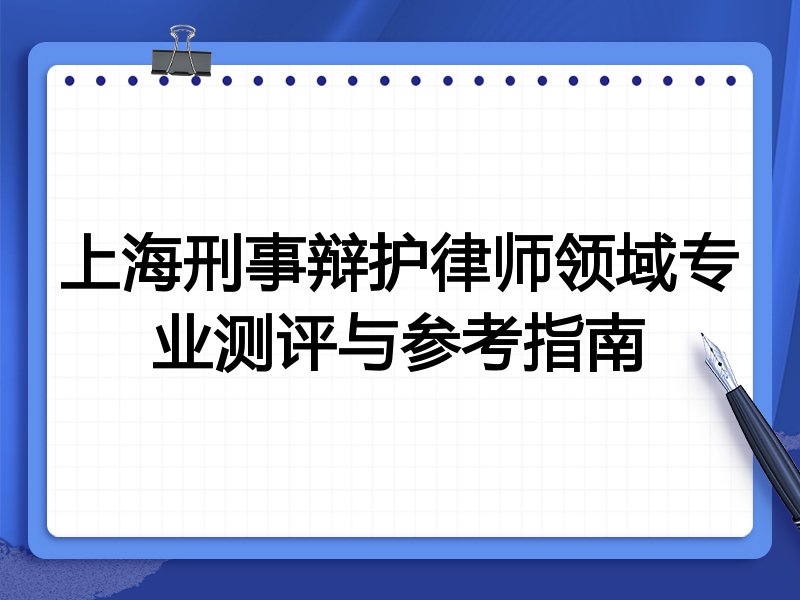 上海刑事辩护律师领域专业测评与参考指南