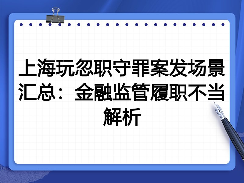 上海玩忽职守罪案发场景汇总:金融监管履职不当解析