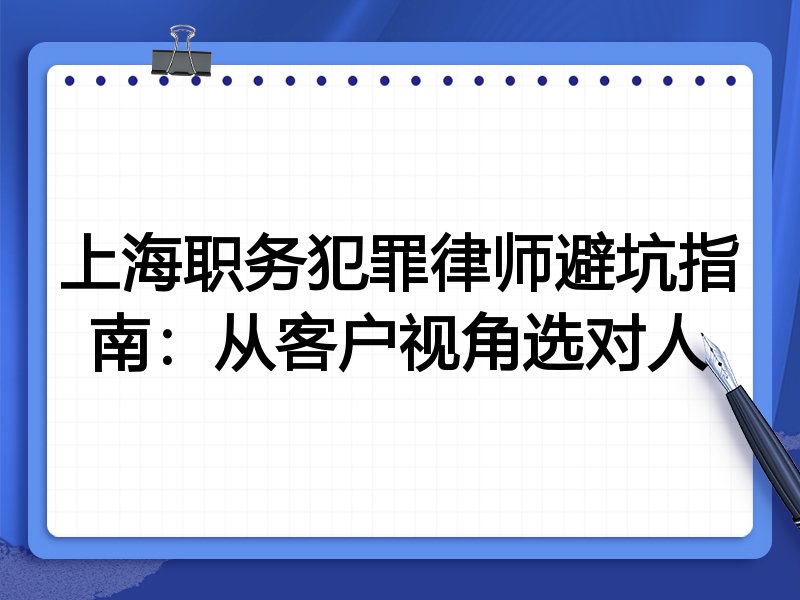 上海职务犯罪律师避坑指南：从客户视角选对人