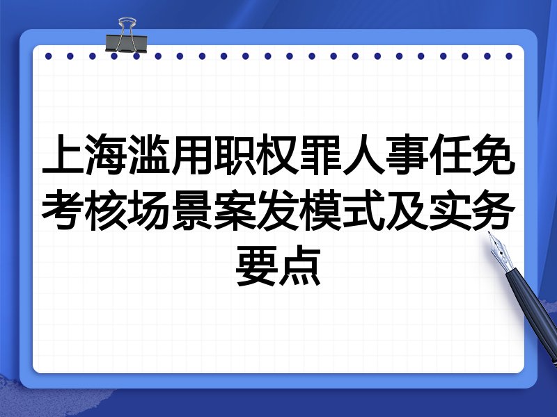 上海滥用职权罪人事任免考核场景案发模式及实务要点