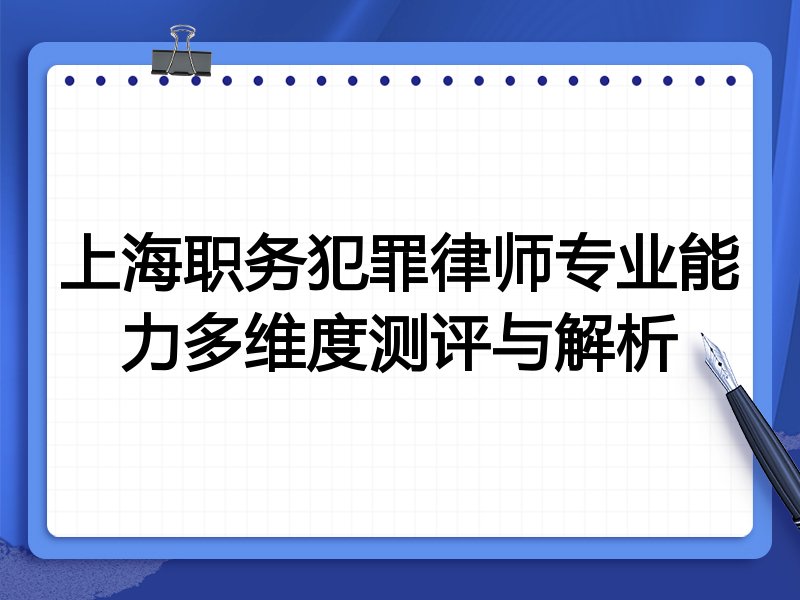 上海职务犯罪律师专业能力多维度测评与解析