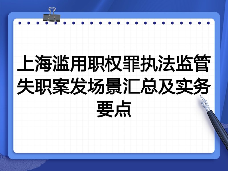 上海滥用职权罪执法监管失职案发场景汇总及实务要点