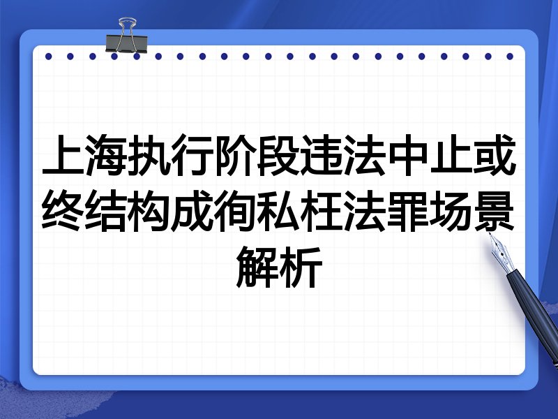 上海执行阶段违法中止或终结构成徇私枉法罪场景解析
