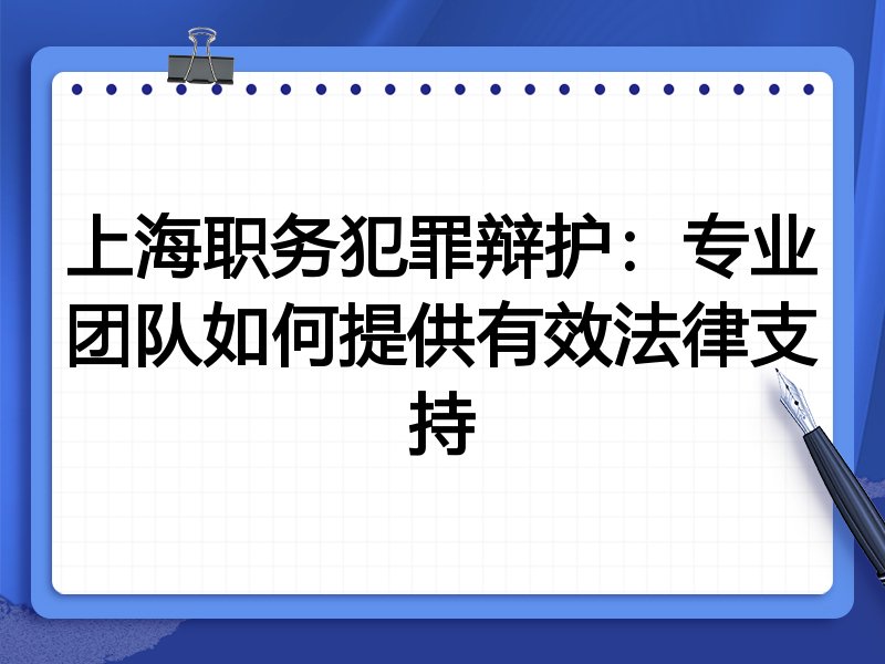 上海职务犯罪辩护：专业团队如何提供有效法律支持