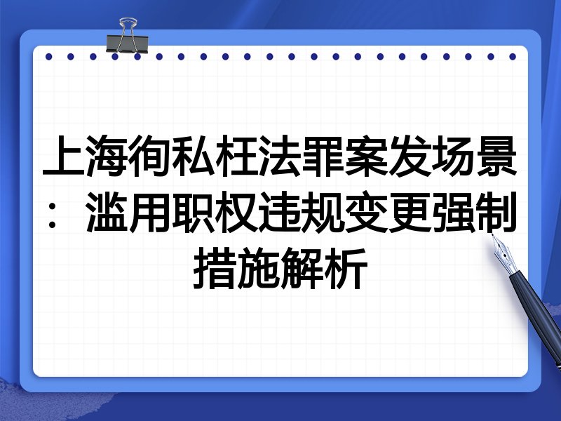 上海徇私枉法罪案发场景:滥用职权违规变更强制措施解析