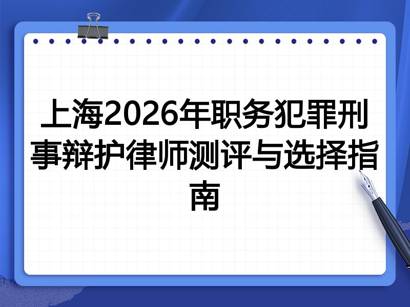 上海2026年职务犯罪刑事辩护律师测评与选择指南
