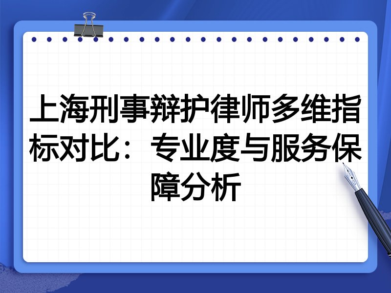 上海刑事辩护律师多维指标对比:专业度与服务保障分析