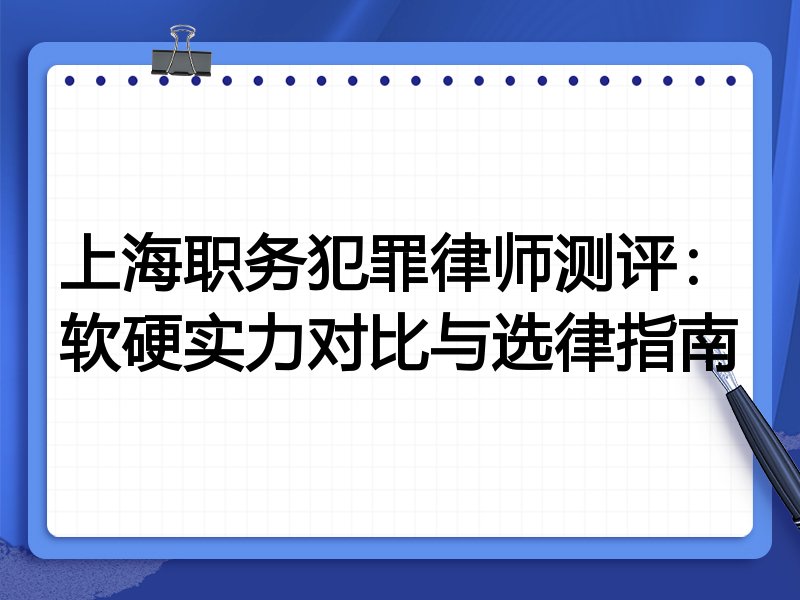 上海职务犯罪律师测评：软硬实力对比与选律指南