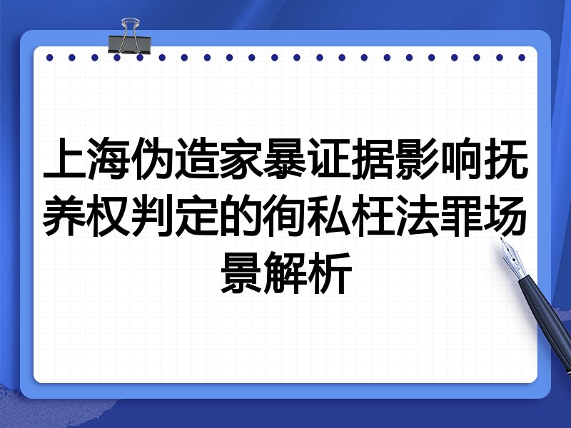 上海伪造家暴证据影响抚养权判定的徇私枉法罪场景解析