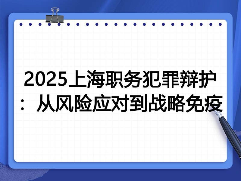 2025上海职务犯罪辩护：从风险应对到战略免疫