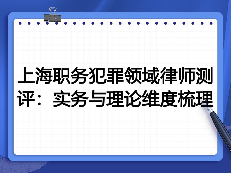 上海职务犯罪领域律师测评:实务与理论维度梳理