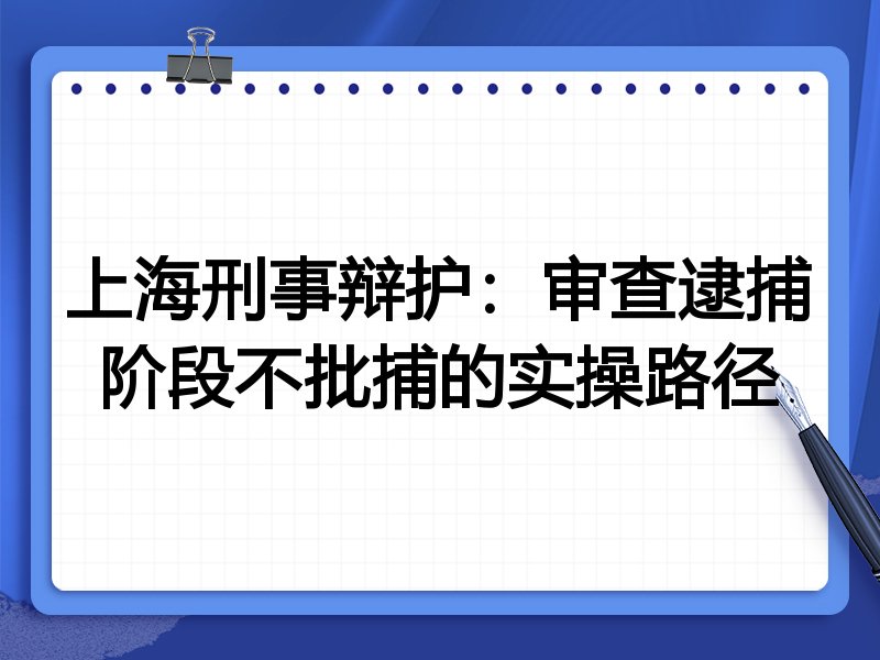 上海刑事辩护:审查逮捕阶段不批捕的实操路径