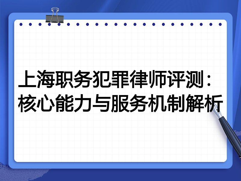 上海职务犯罪律师评测：核心能力与服务机制解析