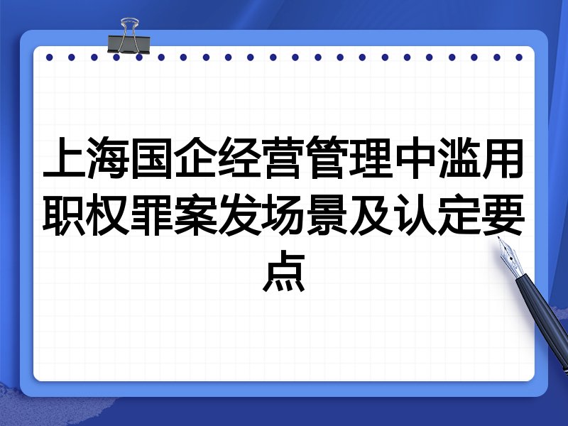 上海国企经营管理中滥用职权罪案发场景及认定要点