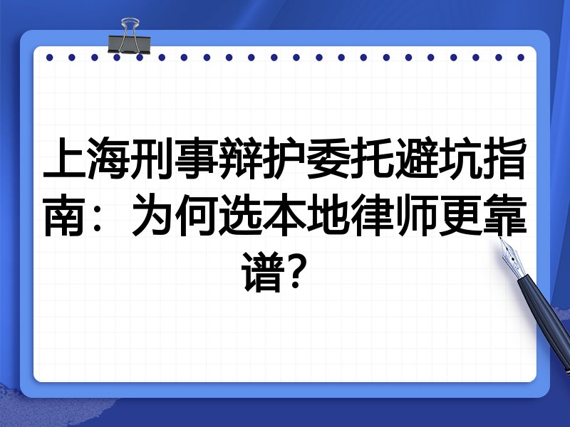 上海刑事辩护委托避坑指南：为何选本地律师更靠谱？