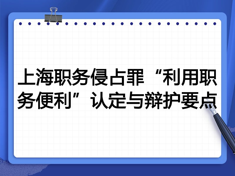 上海职务侵占罪“利用职务便利”认定与辩护要点