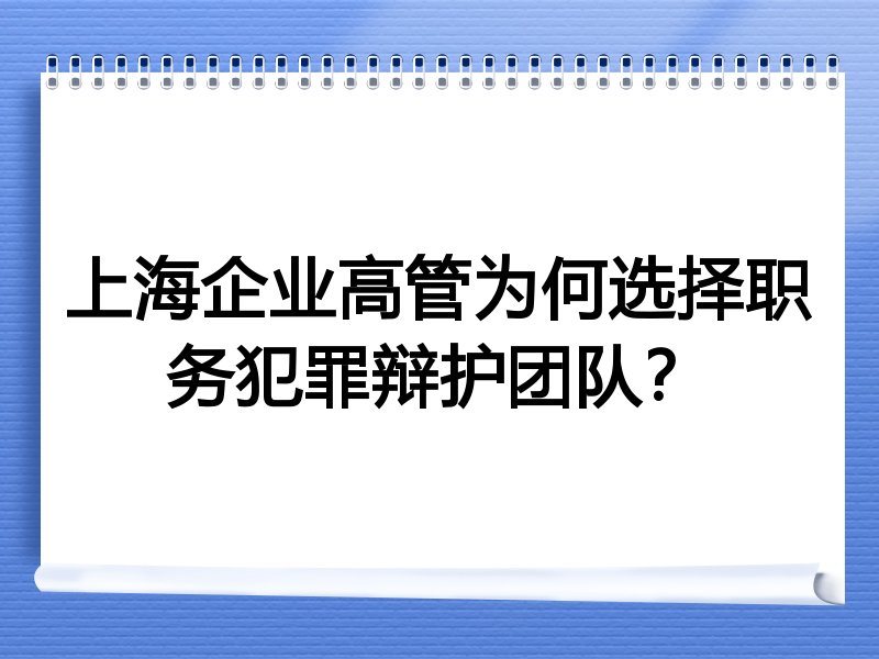 上海企业高管为何选择职务犯罪辩护团队？