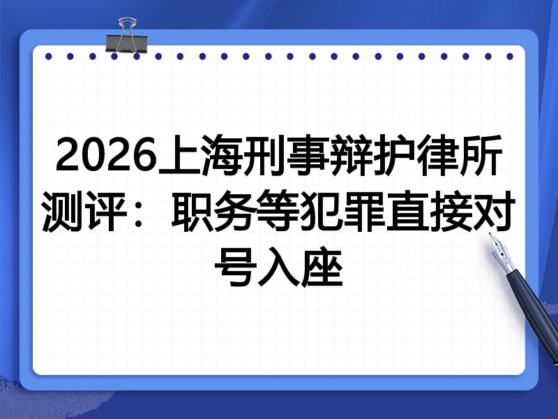 2026上海刑事辩护律所测评:职务等犯罪直接对号入座