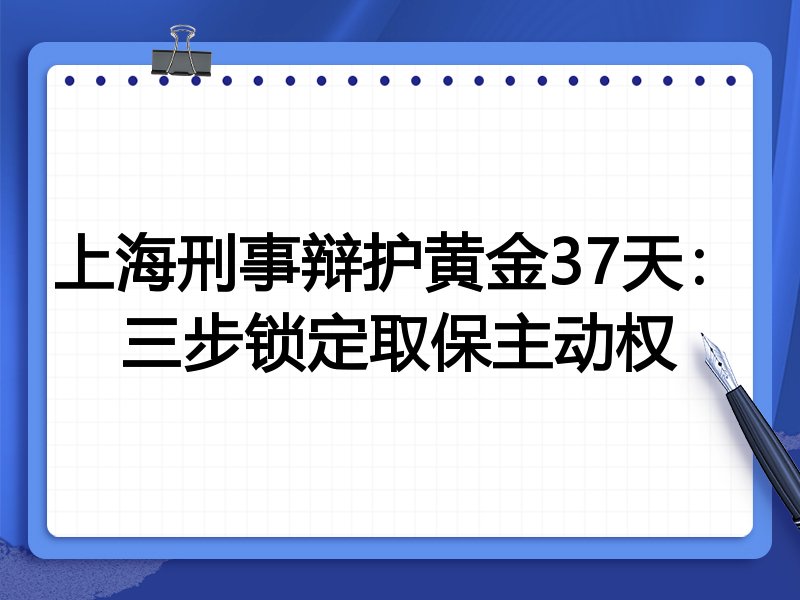 上海刑事辩护黄金37天:三步锁定取保主动权