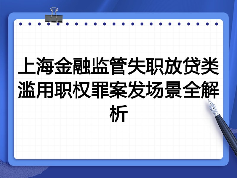 上海金融监管失职放贷类滥用职权罪案发场景全解析