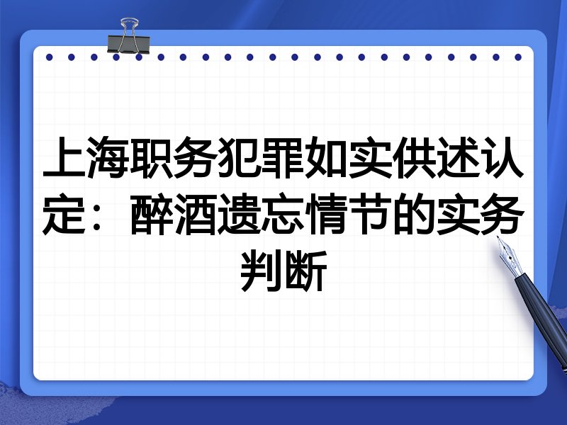 上海职务犯罪如实供述认定:醉酒遗忘情节的实务判断