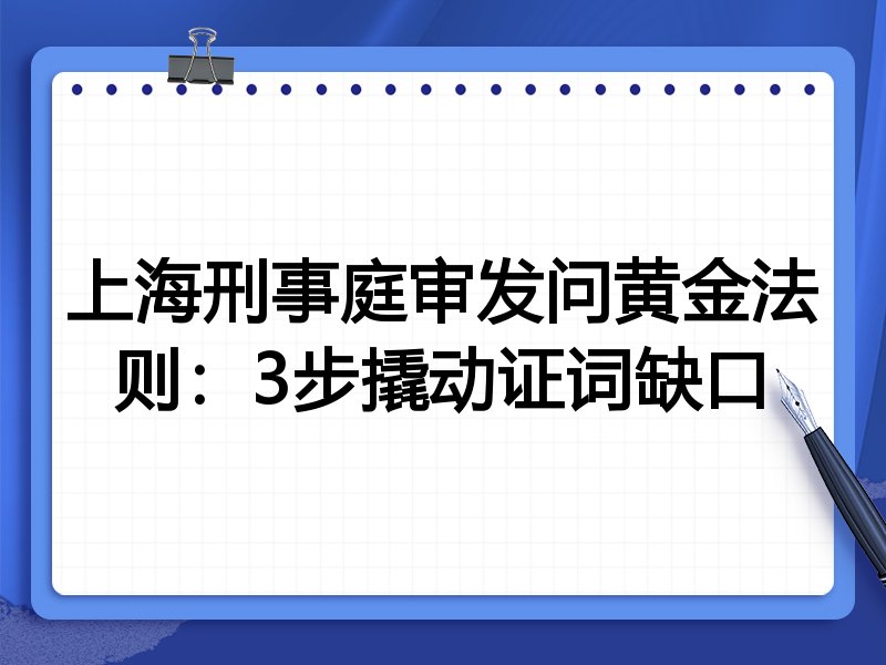 上海刑事庭审发问黄金法则:3步撬动证词缺口