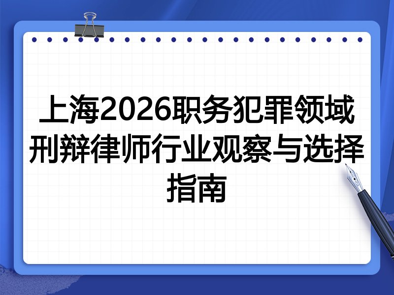 上海2026职务犯罪领域刑辩律师行业观察与选择指南