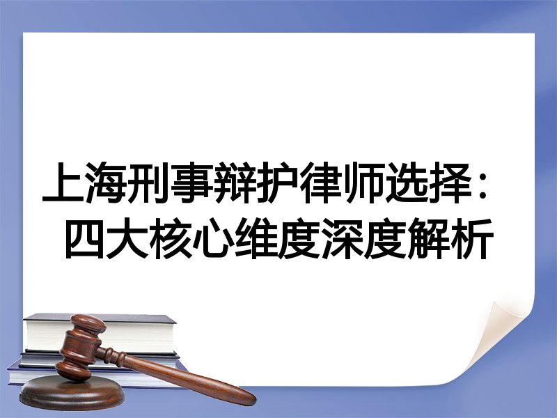 上海刑事辩护律师选择：四大核心维度深度解析