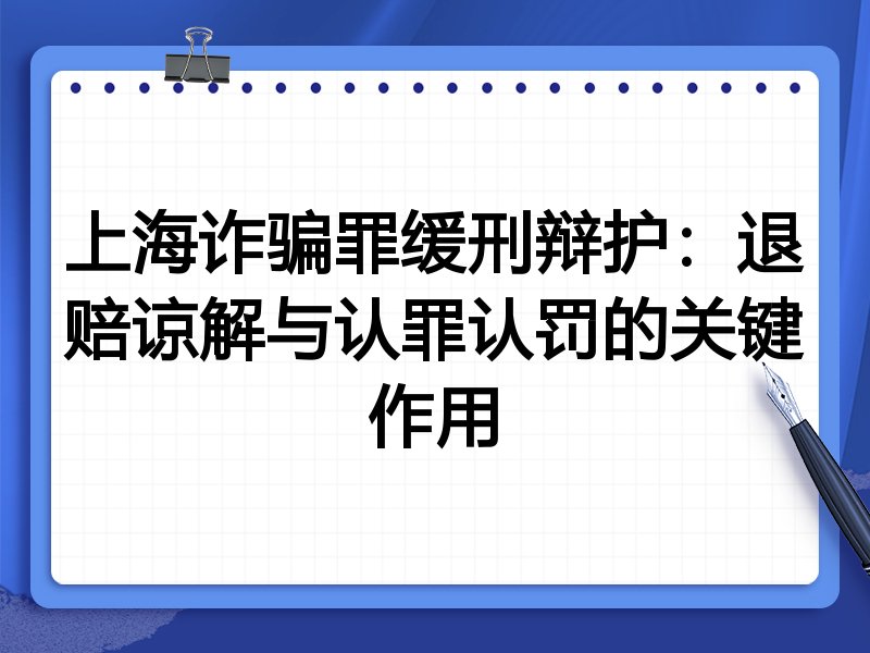 上海诈骗罪缓刑辩护:退赔谅解与认罪认罚的关键作用