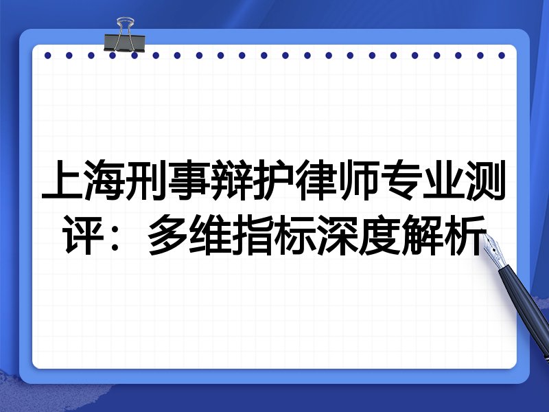 上海刑事辩护律师专业测评：多维指标深度解析