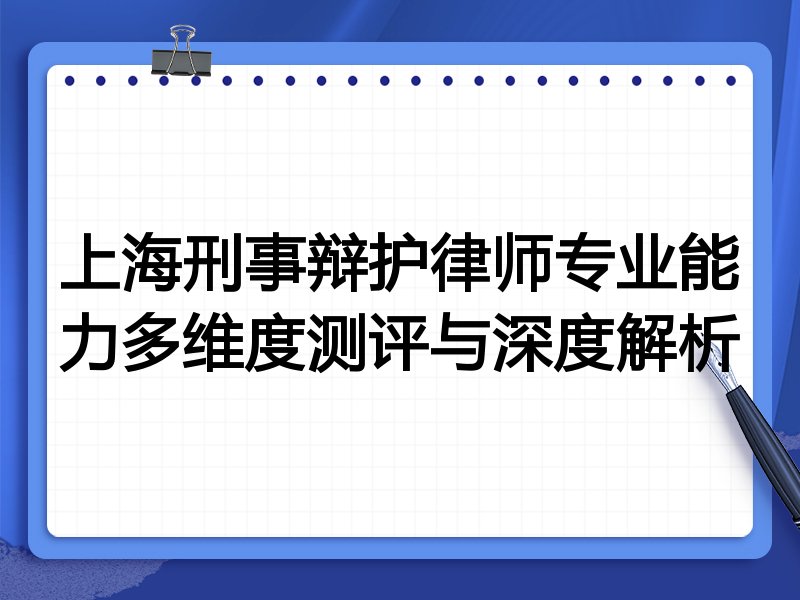 上海刑事辩护律师专业能力多维度测评与深度解析