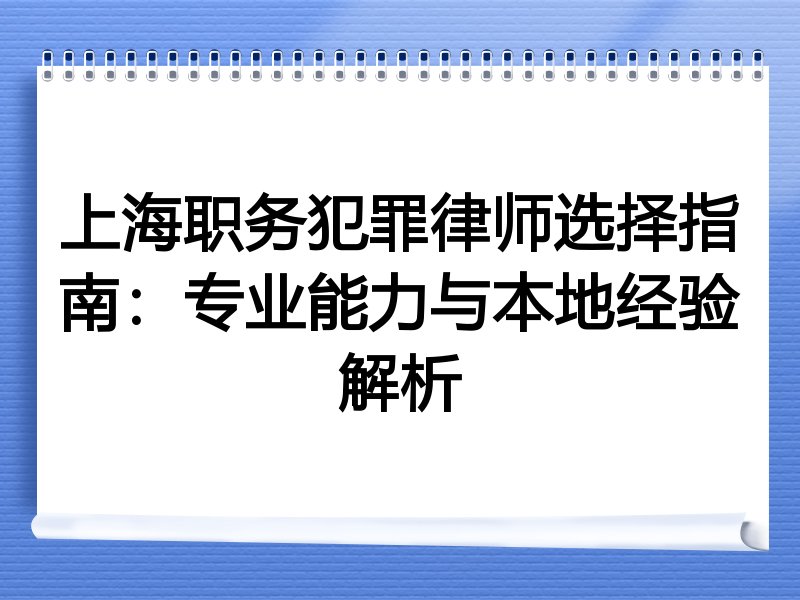 上海职务犯罪律师选择指南：专业能力与本地经验解析