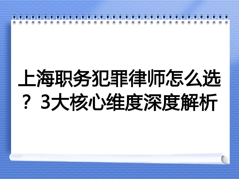 上海职务犯罪律师怎么选？3大核心维度深度解析