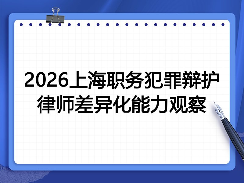 2026上海职务犯罪辩护律师差异化能力观察