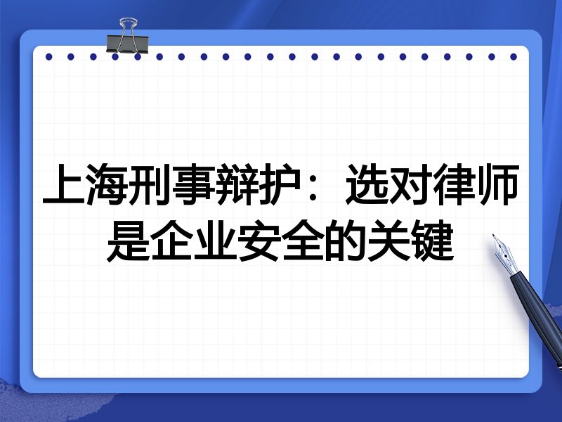 上海刑事辩护：选对律师是企业安全的关键