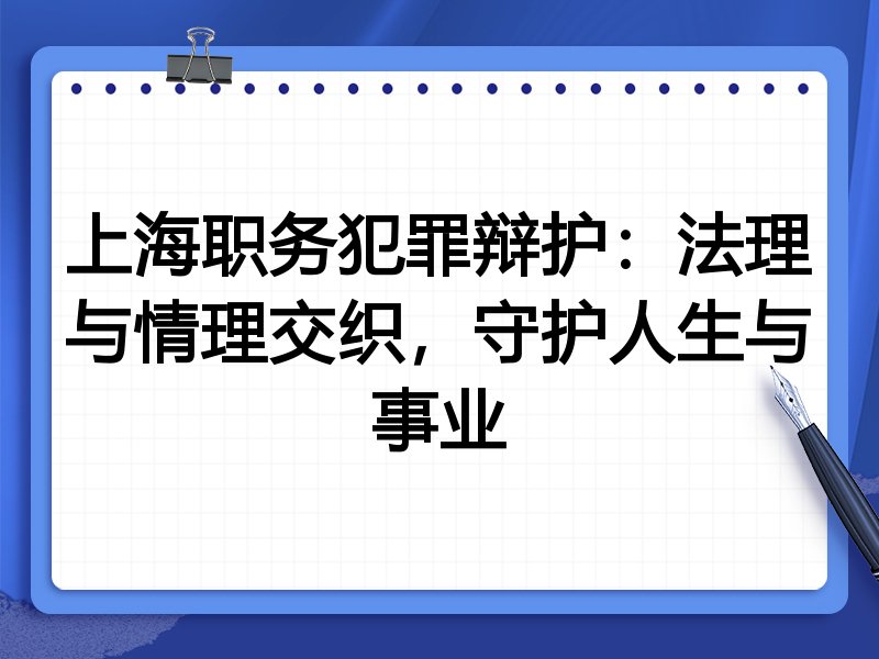 上海职务犯罪辩护：法理与情理交织，守护人生与事业