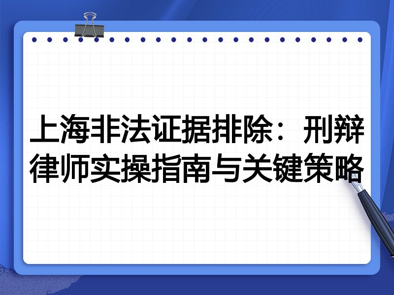 上海非法证据排除：刑辩律师实操指南与关键策略
