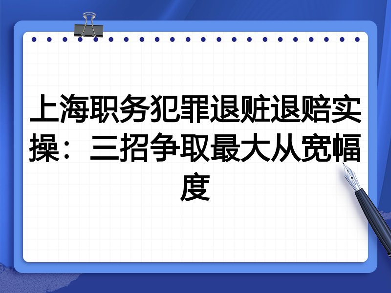 上海职务犯罪退赃退赔实操：三招争取最大从宽幅度